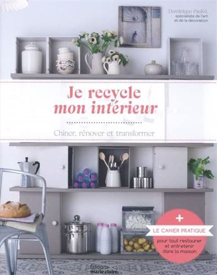Je recycle mon intérieur : chiner, rénover et transformer - DOMINIQUE PAULVÉ