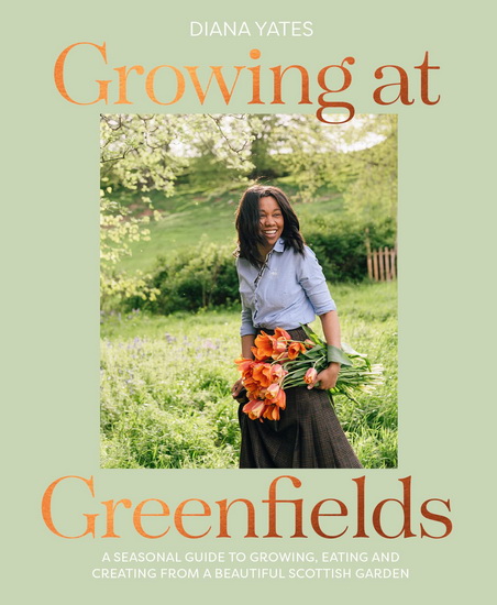 Growing at Greenfields: A seasonal guide to growing, eating and creating from a beautiful Scottish garden - DIANA YATES