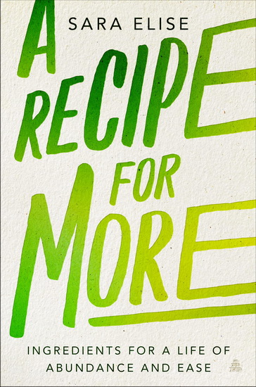 A Recipe for More: Ingredients for a Life of Abundance and Ease - SARA ELISE