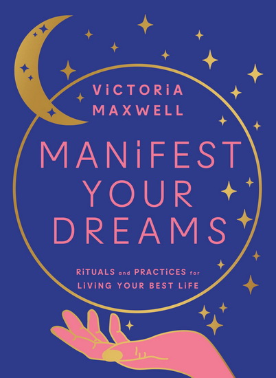 Manifest Your Dreams: Rituals and Practices for Living Your Best Life - VICTORIA MAXWELL