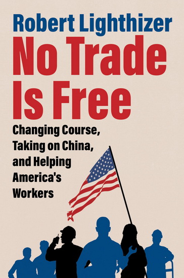No Trade Is Free: Changing Course, Taking on China, and Helping America&#39;s Workers - ROBERT LIGHTHIZER