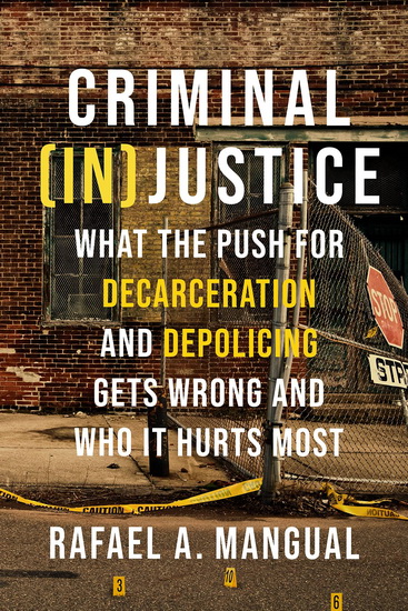 Criminal ( In ) Justice : What the Push for Decarceration and Depolicing Gets Wrong and Who It Hurts Most - RAFAEL A MANGUAL