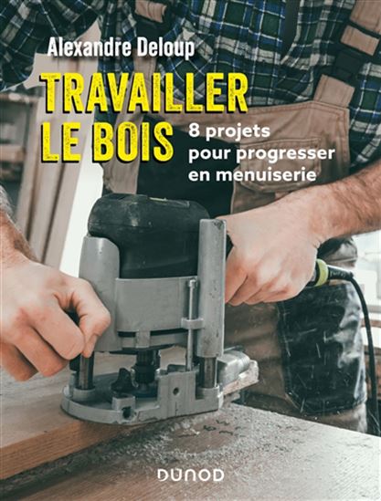 Travailler le bois : 8 projets pour progresser en menuiserie - ALEXANDRE DELOUP