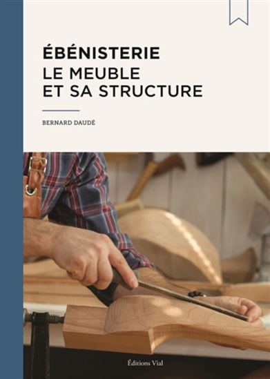 Ébénisterie : le meuble et sa structure N. éd. - BERNARD DAUDÉ