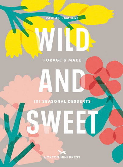 Wild & Sweet : Forage and Make 101 Seasonal Desserts - RACHEL LAMBERT