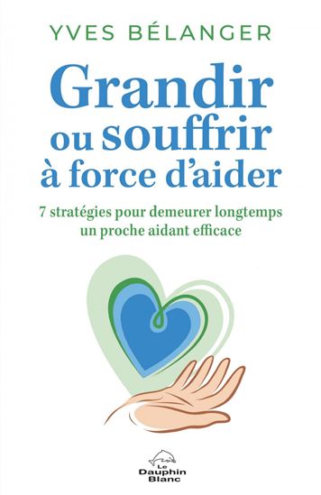 Grandir ou souffrir à force d&#39;aider : 7 stratégies pour demeurer longtemps un proche aidant - YVES BÉLANGER