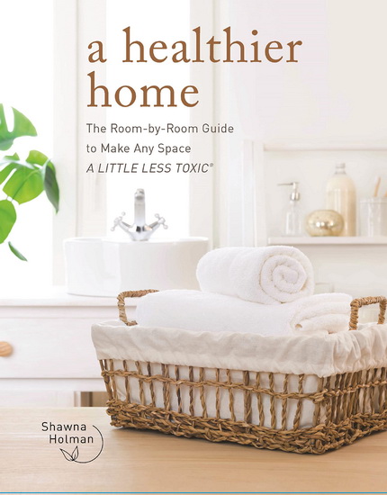 A Healthier Home: The Room by Room Guide to Make Any Space a Little Less Toxic - SHAWNA HOLMAN