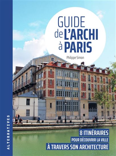 Guide de l'archi à Paris : 8 itinéraires pour découvrir la ville à travers son architecture - PHILIPPE SIMON