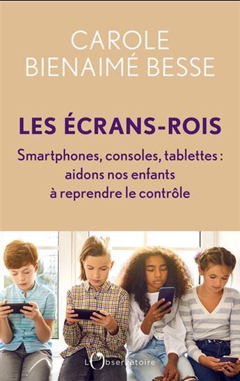 Les Écrans-rois : smartphones, consoles, tablettes : aidons nos enfants à reprendre le contrôle - CAROLE BIENAIMÉ BESSE