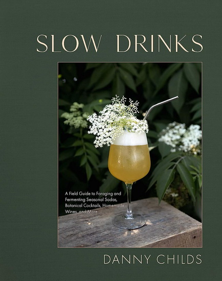 Slow Drinks: A Field Guide to Foraging and Fermenting Seasonal Sodas, Botanical Cocktails, Homemade Wines, and More - DANNY CHILDS