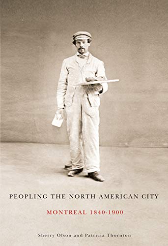 Peopling the North American City: Montreal, 1840-1900 - SHERRY OLSON - PATRICIA THORNTON