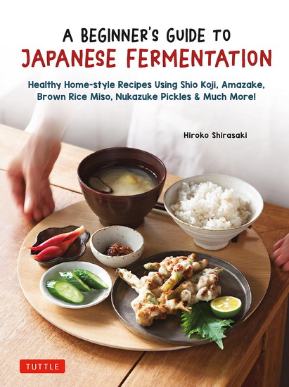 A Beginner's Guide to Japanese Fermentation: Healthy Home-Style Recipes Using Shio Koji, Amazake, Brown Rice Miso, Nukazuke Pickles & Much More! - HIROKO SHIRASAKI