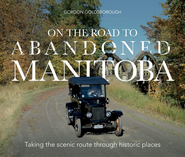 On The Road To Abandoned Manitoba: Taking the scenic route through historic places - GOLDSBOROUGH GORDON