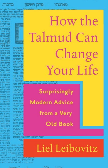 How the Talmud Can Change Your Life: Surprisingly Modern Advice from a Very Old Book - LIEL LEIBOVITZ