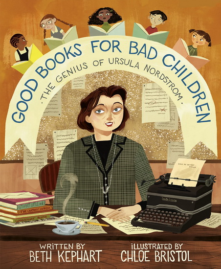 Good Books for Bad Children: The Genius of Ursula Nordstrom - BETH KEPHART - CHLOE BRISTOL