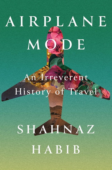 Airplane Mode: An Irreverent History of Travel - SHAHNAZ HABIB