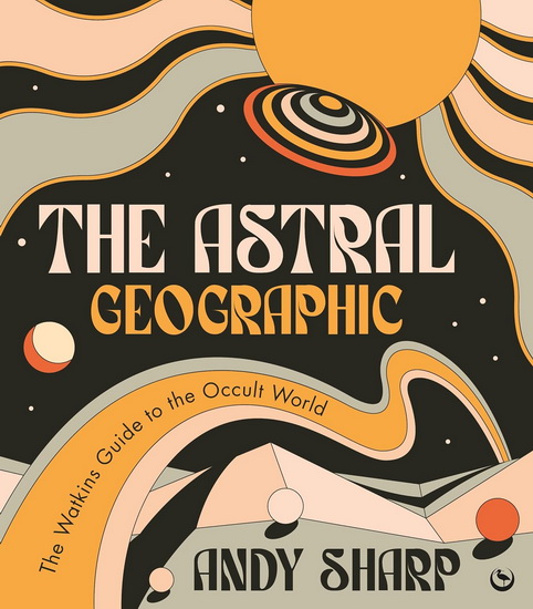 The Astral Geographic: The Watkins Guide to the Occult World - ANDY SHARP