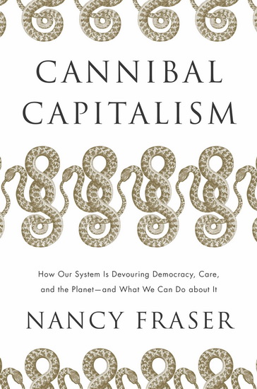 Cannibal Capitalism: How our System is Devouring Democracy, Care, and the Planet ? and What We Can Do About It - NANCY FRASER