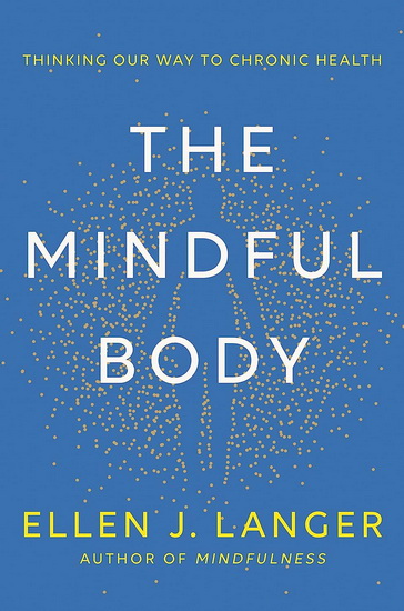 The Mindful Body: Thinking Our Way to Chronic Health - ELLEN J LANGER