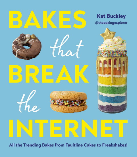 Bakes That Break The Internet: All The Trending Bakes from Faultline Cakes to Freakshakes! - KAT BUCKLEY