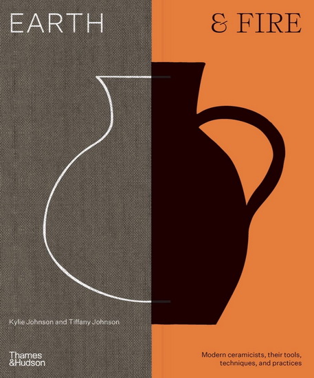 Earth & Fire: Modern Ceramicists, Their Tools, Techniques, and Practice - KYLIE JOHNSON - TIFFANY JOHNSON