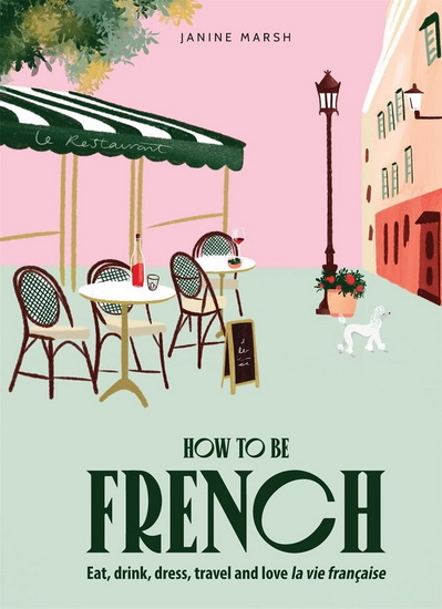 How to Be French: Eat Drink Dress Travel Love - JANINE MARSH