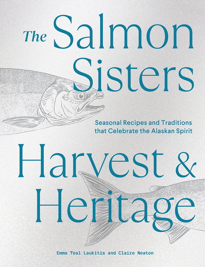 The Salmon Sisters: Harvest & Heritage: Seasonal Recipes and Traditions that Celebrate the Alaskan Spirit - EMMA TEAL LAUKITIS - CLAIRE NEATON
