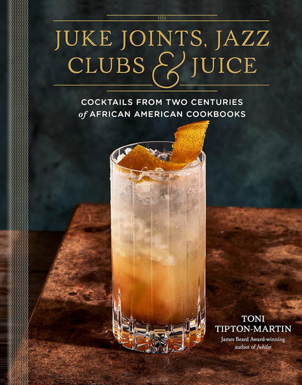 Juke Joints, Jazz Clubs, and Juice: A Cocktail Recipe Book: Cocktails from Two Centuries of African American Cookbooks - TONI TIPTON-MARTIN