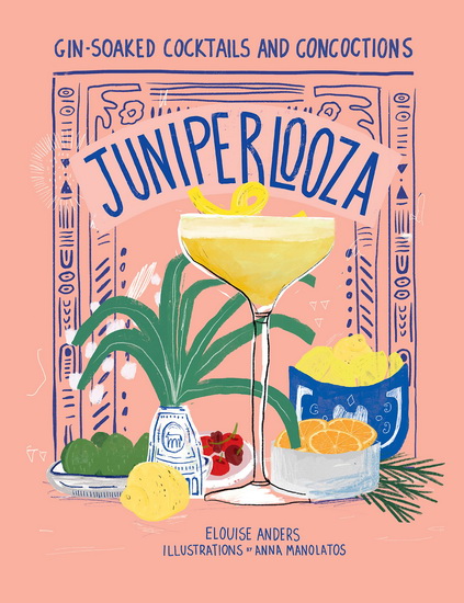 Juniperlooza: Gin-soaked Cocktails and Concoctions - ELOUISE ANDERS - ANNA MANOLATOS