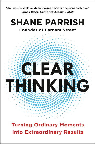 Clear Thinking: Turning Ordinary Moments into Extraordinary Results - SHANE PARRISH