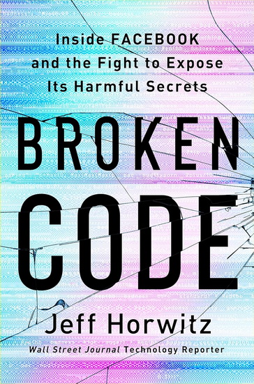 Broken Code: Inside Facebook and the Fight to Expose Its Harmful Secrets - JEFF HORWITZ