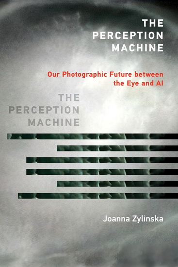 The Perception Machine: Our Photographic Future between the Eye and AI - JOANNA ZYLINSKA