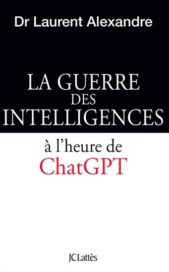 La Guerre des intelligences : le cerveau humain face à ChatGPT - LAURENT ALEXANDRE