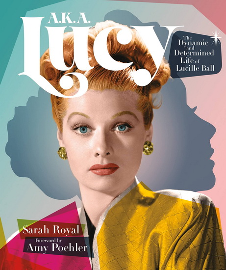 A.K.A. Lucy: The Dynamic and Determined Life of Lucille Ball - SARAH ROYAL - AMY POEHLER