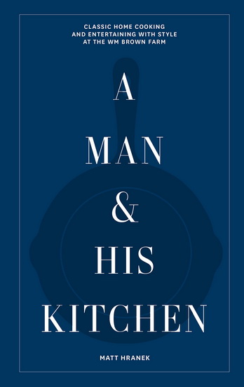 A Man & His Kitchen: Classic Home Cooking and Entertaining with Style at the Wm Brown Farm - MATT HRANEK
