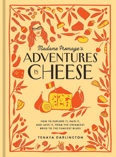 Madame Fromage&#39;s Adventures in Cheese: How to Explore It, Pair It, and Love It, from the Creamiest Bries to the Funkiest Blues - TENAYA DARLINGTON