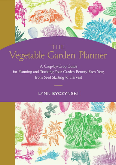 The Vegetable Garden Planner: A Crop-by-Crop Guide for Planning and Tracking Your Garden Bounty Each Year, from Seed Starting to Harvest - LYNN BYCZYNSKI