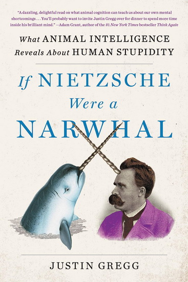 If Nietzsche Were a Narwhal: What Animal Intelligence Reveals About Human Stupidity - JUSTIN GREGG
