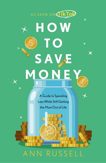 How To Save Money: A Guide to Spending Less While Still Getting The Most Out of Life - ANN RUSSELL