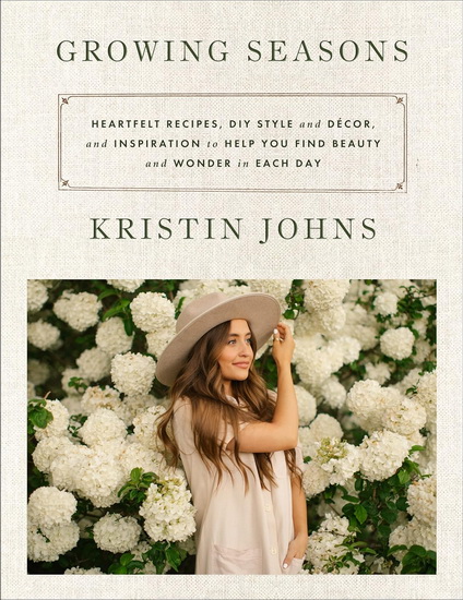 Growing Seasons: Heartfelt Recipes, DIY Style and Décor, and Inspiration to Help You Find Beauty and Wonder in Each Day - KRISTIN JOHNS