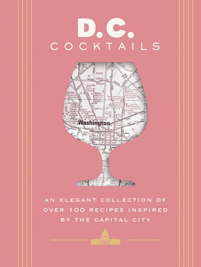 D.C. Cocktails: An Elegant Collection of Over 100 Recipes Inspired by the U.S. Capital - TRAVIS MITCHELL