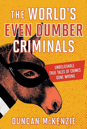 The World's Even Dumber Criminals: Unbelievable True Tales of Crime Gone Wrong - DUNCAN MCKENZIE