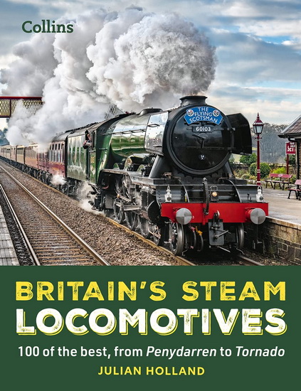 Britain’s Steam Locomotives: 100 of the best, from Penydarren to Tornado - JULIAN HOLLAND