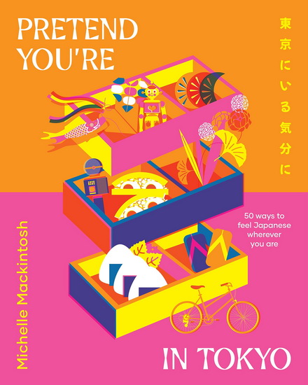 Pretend You&#39;re in Tokyo: 50 ways to feel Japanese wherever you are - MICHELLE MACKINTOSH