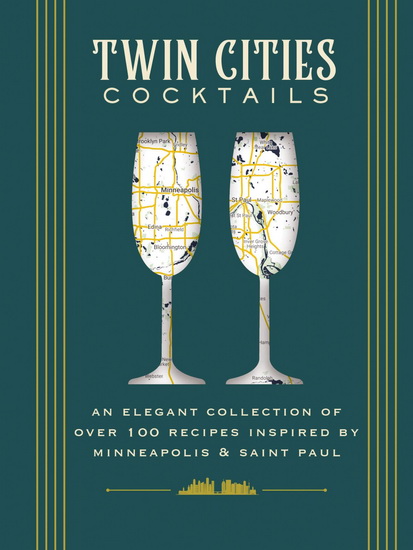 Twin Cities Cocktails: An Elegant Collection of Over 100 Recipes Inspired by Minneapolis and   Saint Paul - COLLECTIF