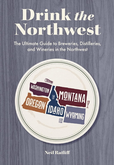 Drink the Northwest: The Ultimate Guide to Breweries, Distilleries, and Wineries in the Northwest - NEIL RATLIFF