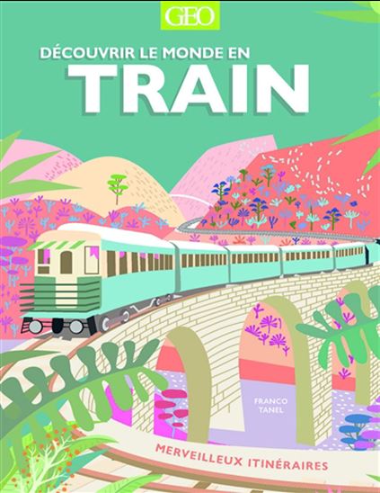 Découvrir le monde en train : merveilleux itinéraires - FRANCO TANEL