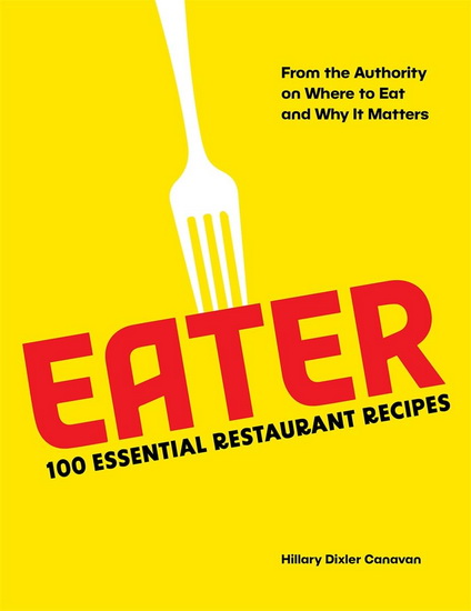 Eater : 100 Essential Restaurant Recipes from the Authority on Where to Eat and Why It Matters - EATER - HILLARY DIXLER CANAVAN