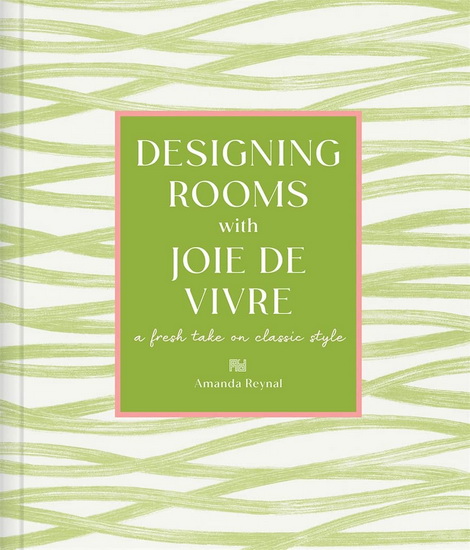 Designing Rooms with Joie de Vivre : A Fresh Take on Classic Style - AMANDA REYNAL