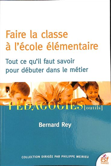 Faire la classe à l&#39;école élémentaire : tout ce qu&#39;il faut savoir pour débuter dans le métier N. éd. - BERNARD REY
